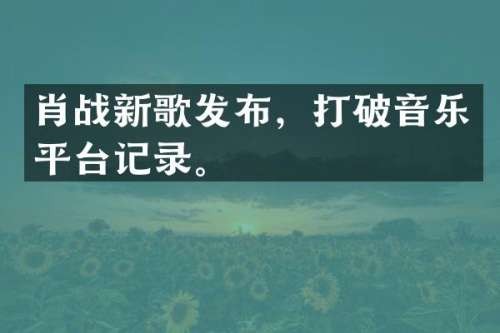 肖战新歌发布，打破音乐平台记录。
