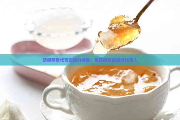明星燕窝代言影响力榜单：谁是燕窝的更佳代言人