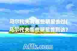 马尔代夫有哪些明星去过(马尔代夫哪些明星曾到访？)