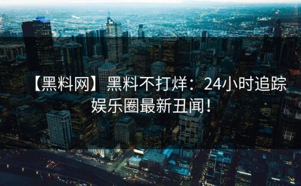 【黑料网】黑料不打烊：24小时追踪娱乐圈最新丑闻！