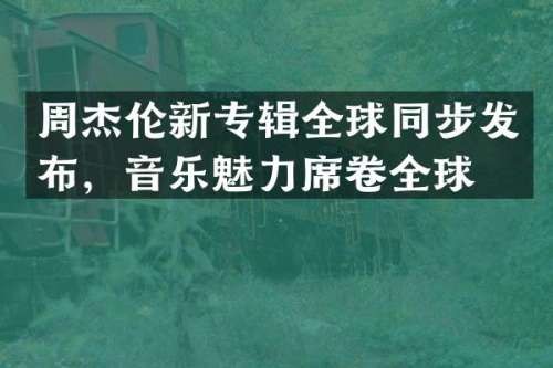 周杰伦新专辑全球同步发布，音乐魅力席卷全球