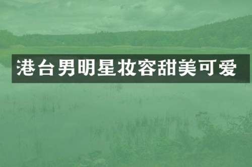 港台男明星妆容甜美可爱