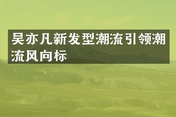 吴亦凡新发型潮流引领潮流风向标