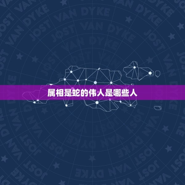 属相是蛇的伟人是哪些人，属蛇的名人和明星有哪些 第1张