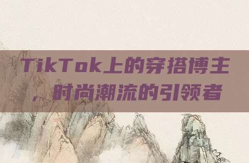 TikTok上的穿搭博主,时尚潮流的引领者
