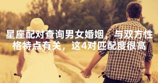 星座配对查询男女婚姻，与双方性格特点有关，这4对匹配度很高
