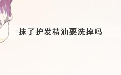 抹了护发精油要洗掉吗，用过护发精油需要清洗掉吗