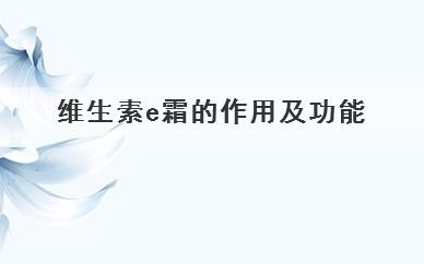 维生素E霜的作用及功能，维生素E霜的作用和功能是什么呢