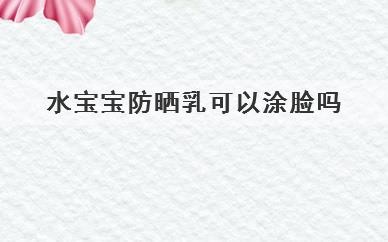 水宝宝防晒乳可以涂脸吗，水宝宝防晒乳可不可以涂脸
