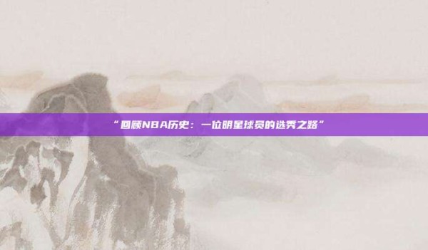 “回顾NBA历史:一位明星球员的选秀之路”