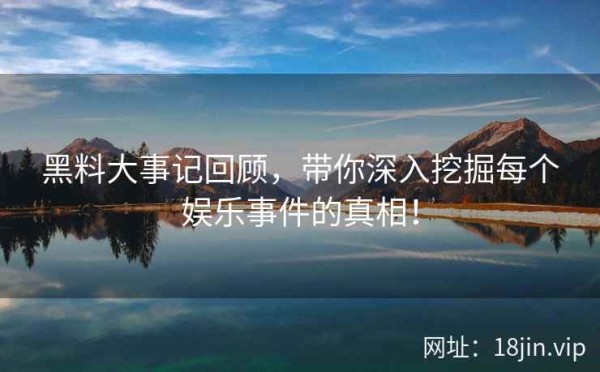 黑料大事记回顾，带你深入挖掘每个娱乐事件的真相！