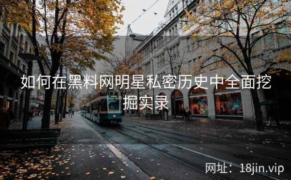 如何在黑料网明星私密历史中全面挖掘实录