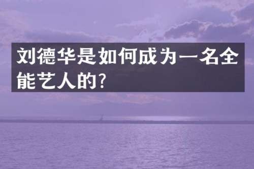 刘德华是如何成为一名全能艺人的？