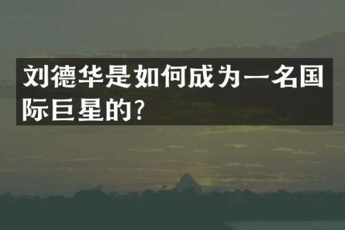 刘德华是如何成为一名国际巨星的？