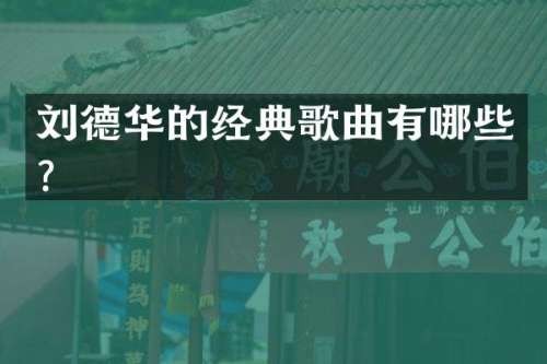 刘德华的经典歌曲有哪些？