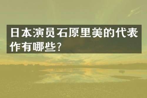 日本演员石原里美的代表作有哪些？