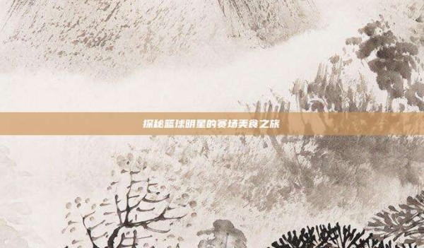 探秘篮球明星的赛场美食之旅