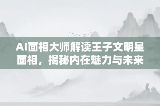 AI面相大师解读王子文明星面相，揭秘内在魅力与未来发展潜力