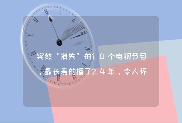 突然“消失”的10个电视节目，最长寿的播了24年，令人怀念