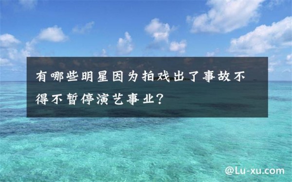 有哪些明星因为拍戏出了事故不得不暂停演艺事业？文章配图