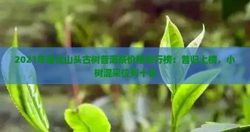 2021年雷达山头古树普洱茶价格排行榜：昔归上榜，小树混采位列十名