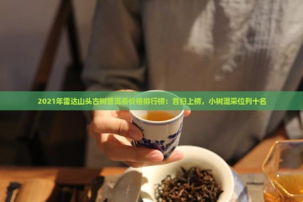 2021年雷达山头古树普洱茶价格排行榜：昔归上榜，小树混采位列十名