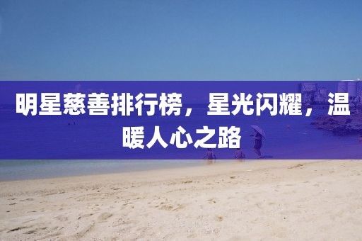 明星慈善排行榜，星光闪耀，温暖人心之路