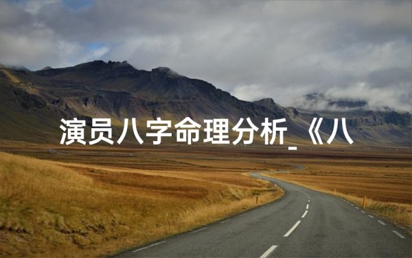 演员八字命理分析_《八字揭秘:揭秘明星命运与演技的奥秘》
