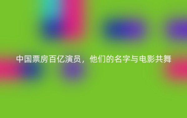 中国票房百亿演员，他们的名字与电影共舞