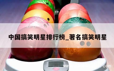 中国搞笑明星排行榜_著名搞笑明星 第1张