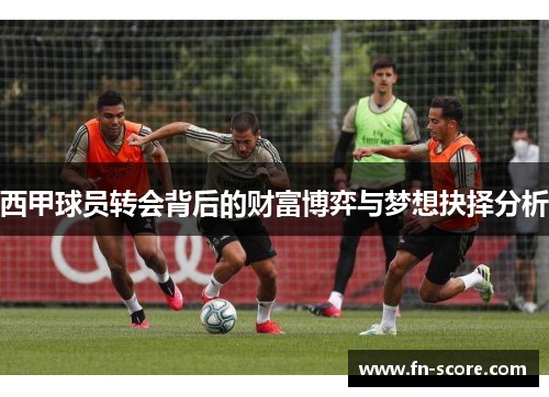西甲球员转会背后的财富博弈与梦想抉择分析