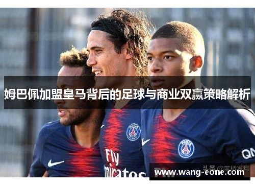 姆巴佩加盟皇马背后的足球与商业双赢策略解析