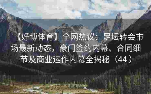 【好博体育】全网热议：足坛转会市场最新动态，豪门签约内幕、合同细节及商业运作内幕全揭秘（44 ）