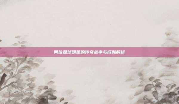 两位足球明星的传奇故事与成就解析