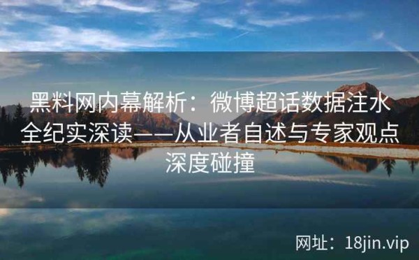 黑料网内幕解析：微博超话数据注水全纪实深读——从业者自述与专家观点深度碰撞 第2张