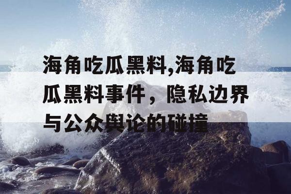 海角吃瓜黑料,海角吃瓜黑料事件，隐私边界与公众舆论的碰撞