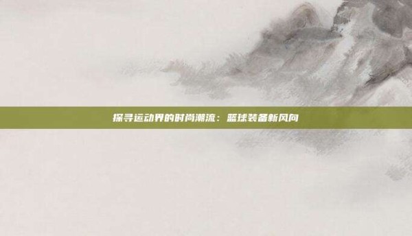 探寻运动界的时尚潮流:篮球装备新风向