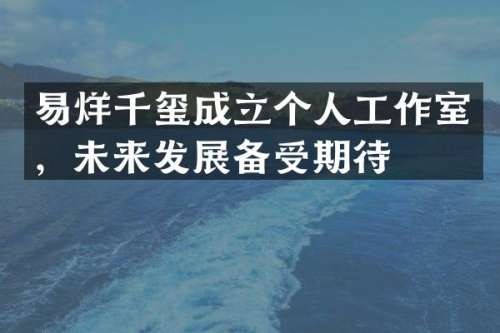 易烊千玺成立个人工作室，未来发展备受期待