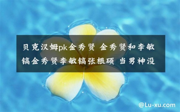 贝克汉姆pk金秀贤 金秀贤和李敏镐金秀贤李敏镐张根硕 当男神没了刘海你会喜欢吗