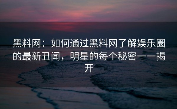 黑料网：如何通过黑料网了解娱乐圈的最新丑闻，明星的每个秘密一一揭开