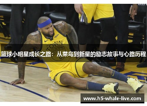 篮球小明星成长之路：从菜鸟到新星的励志故事与心路历程