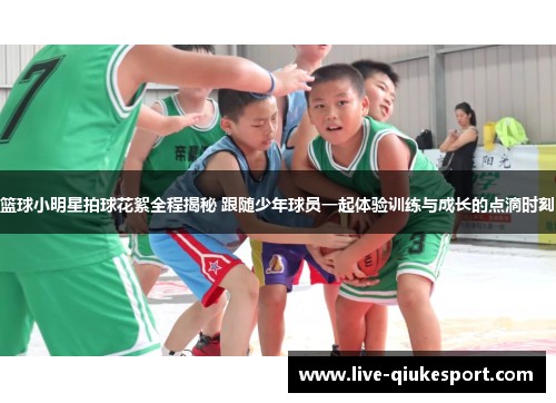 篮球小明星拍球花絮全程揭秘 跟随少年球员一起体验训练与成长的点滴时刻