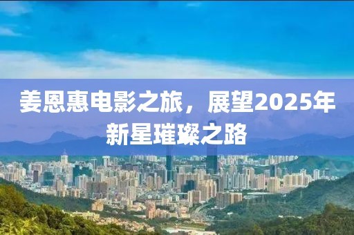 姜恩惠电影之旅，展望2025年新星璀璨之路