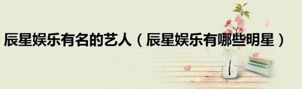辰星娱乐有名的艺人（辰星娱乐有哪些明星）