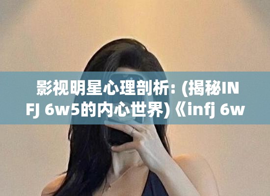  影视明星心理剖析: (揭秘INFJ 6w5的内心世界)《infj 6w5名人》 
