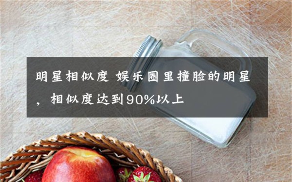 明星相似度 娱乐圈里撞脸的明星，相似度达到90%以上文章配图