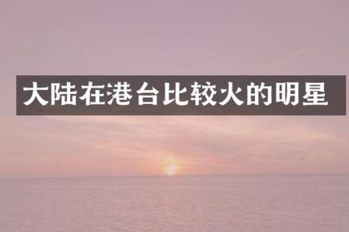 大陆在港台比较火的明星