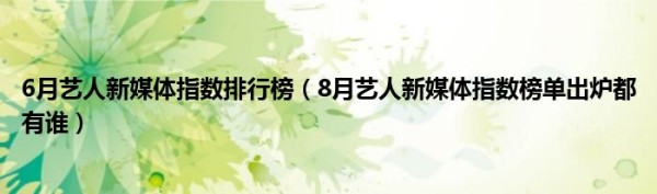 6月艺人新媒体指数排行榜（8月艺人新媒体指数榜单出炉都有谁）