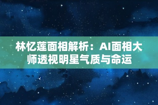 林忆莲面相解析：AI面相大师透视明星气质与命运
