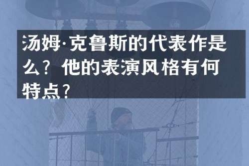 汤姆·克鲁斯的代表作是什么？他的表演风格有何特点？